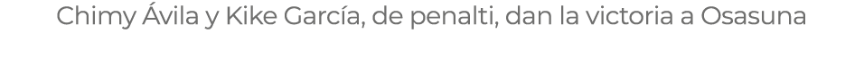 Chimy Ávila y Kike García, de penalti, dan la victoria a Osasuna