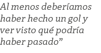 Al menos deberíamos haber hecho un gol y ver visto qué podría haber pasado 