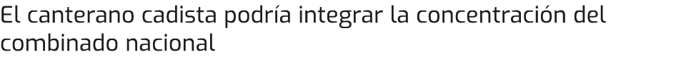 El canterano cadista podría integrar la concentración del combinado nacional