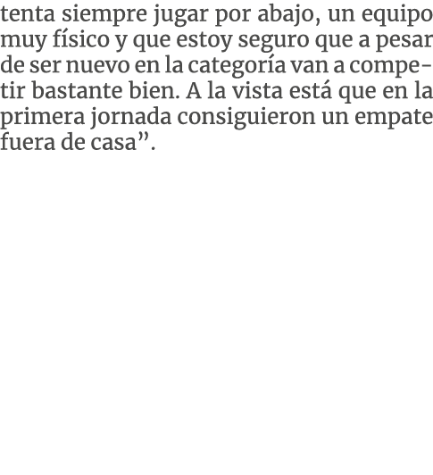 tenta siempre jugar por abajo, un equipo muy físico y que estoy seguro que a pesar de ser nuevo en la categoría van a   