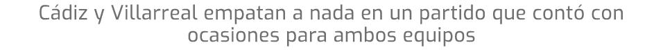 Cádiz y Villarreal empatan a nada en un partido que contó con ocasiones para ambos equipos
