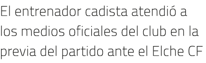 El entrenador cadista atendió a los medios oficiales del club en la previa del partido ante el Elche CF