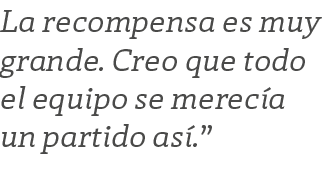 La recompensa es muy grande. Creo que todo el equipo se merec a un partido as .”