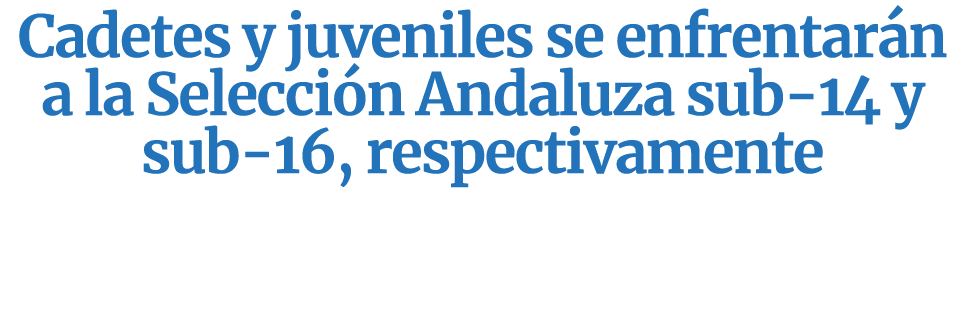 Cadetes y juveniles se enfrentar n a la Selecci n Andaluza sub 14 y sub 16, respectivamente