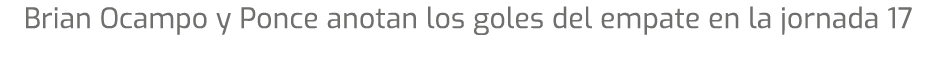 Brian Ocampo y Ponce anotan los goles del empate en la jornada 17