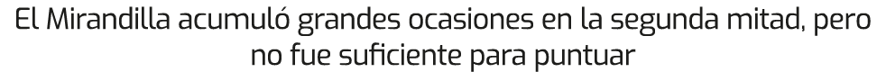El Mirandilla acumul grandes ocasiones en la segunda mitad, pero no fue suficiente para puntuar