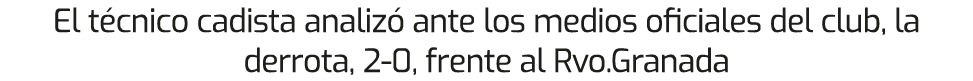 El t cnico cadista analiz ante los medios oficiales del club, la derrota, 2 0, frente al Rvo.Granada