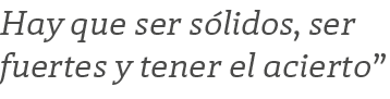 Hay que ser s lidos, ser fuertes y tener el acierto”