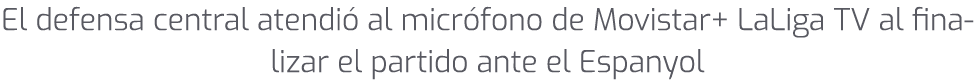 El defensa central atendi al micr fono de Movistar+ LaLiga TV al finalizar el partido ante el Espanyol