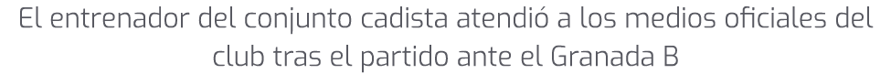 El entrenador del conjunto cadista atendi a los medios oficiales del club tras el partido ante el Granada B