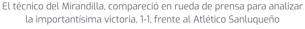 El t cnico del Mirandilla, compareci en rueda de prensa para analizar la important sima victoria, 1 1, frente al Atl...