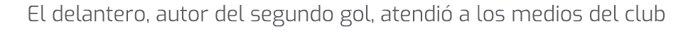 El delantero, autor del segundo gol, atendi a los medios del club