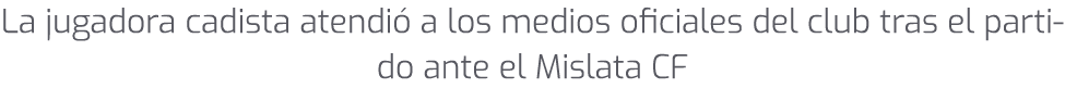 La jugadora cadista atendi a los medios oficiales del club tras el partido ante el Mislata CF 