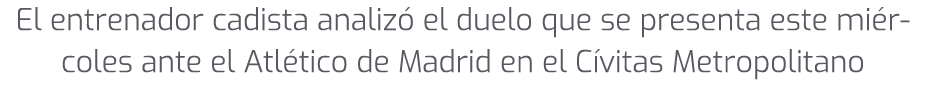 El entrenador cadista analiz el duelo que se presenta este mi rcoles ante el Atl tico de Madrid en el C vitas Metrop...