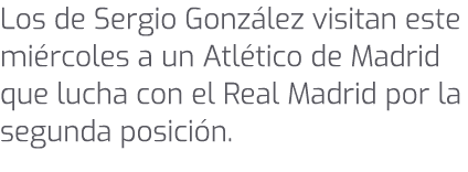 Los de Sergio Gonz lez visitan este mi rcoles a un Atl tico de Madrid que lucha con el Real Madrid por la segunda pos...