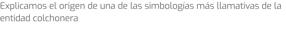 Explicamos el origen de una de las simbolog as m s llamativas de la entidad colchonera