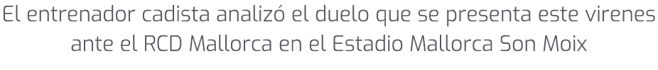 El entrenador cadista analiz el duelo que se presenta este virenes ante el RCD Mallorca en el Estadio Mallorca Son M...