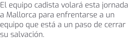 El equipo cadista volar esta jornada a Mallorca para enfrentarse a un equipo que est  a un paso de cerrar su salvaci n.