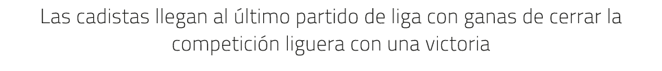 Las cadistas llegan al ltimo partido de liga con ganas de cerrar la competici n liguera con una victoria