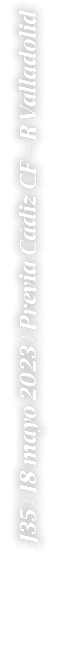 J35 | 18 mayo 2023 | Previa C diz CF R Valladolid