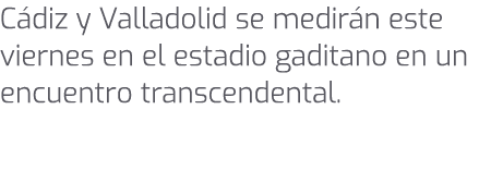 C diz y Valladolid se medir n este viernes en el estadio gaditano en un encuentro transcendental. 
