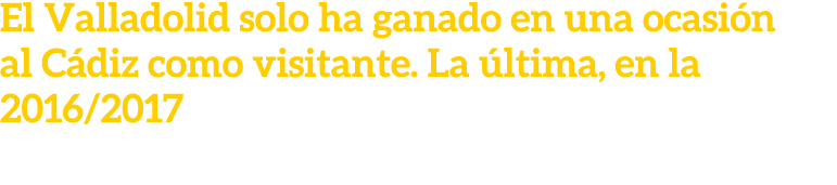 El Valladolid solo ha ganado en una ocasi n al C diz como visitante. La ltima, en la 2016/2017