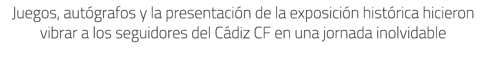 Juegos, aut grafos y la presentaci n de la exposici n hist rica hicieron vibrar a los seguidores del C diz CF en una ...