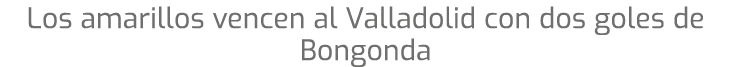 Los amarillos vencen al Valladolid con dos goles de Bongonda