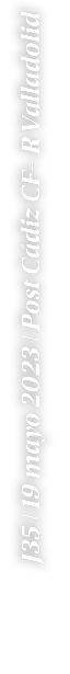 J35 | 19 mayo 2023 | Post C diz CF R Valladolid