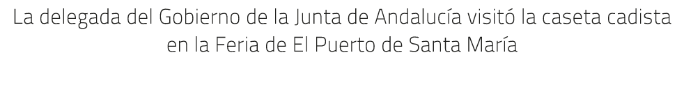 La delegada del Gobierno de la Junta de Andaluc a visit la caseta cadista en la Feria de El Puerto de Santa Mar a