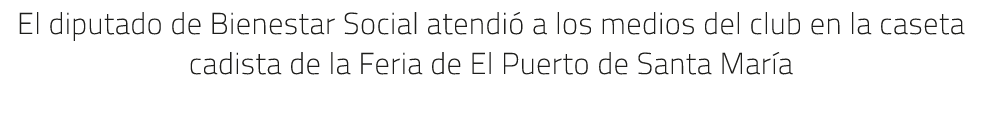 El diputado de Bienestar Social atendi a los medios del club en la caseta cadista de la Feria de El Puerto de Santa ...