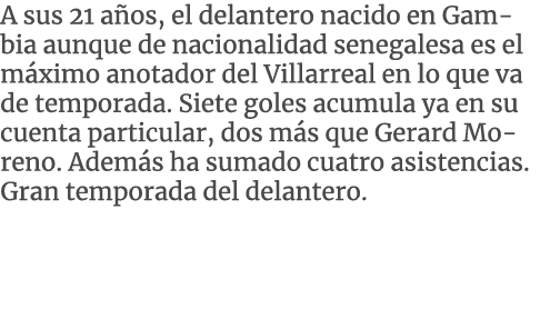 A sus 21 a os, el delantero nacido en Gambia aunque de nacionalidad senegalesa es el m ximo anotador del Villarreal e...
