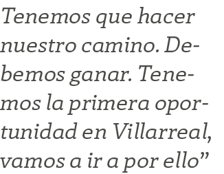 Tenemos que hacer nuestro camino. Debemos ganar. Tenemos la primera oportunidad en Villarreal, vamos a ir a por ello” 