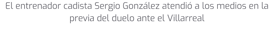 El entrenador cadista Sergio Gonz lez atendi a los medios en la previa del duelo ante el Villarreal 