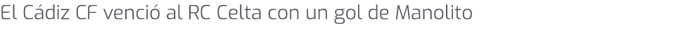 El C diz CF venci al RC Celta con un gol de Manolito