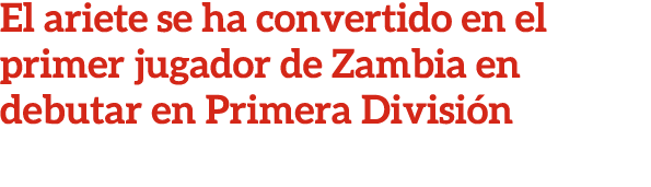 El ariete se ha convertido en el primer jugador de Zambia en debutar en Primera Divisi n
