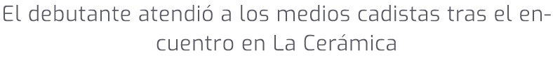 El debutante atendi a los medios cadistas tras el encuentro en La Cer mica 