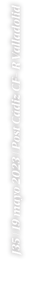 J35 | 19 mayo 2023 | Post C diz CF R Valladolid