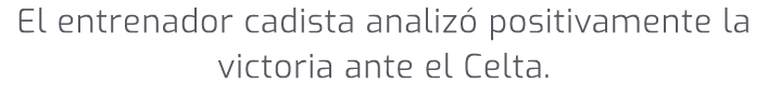 El entrenador cadista analiz positivamente la victoria ante el Celta.