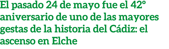 El pasado 24 de mayo fue el 42º aniversario de uno de las mayores gestas de la historia del C diz: el ascenso en Elche