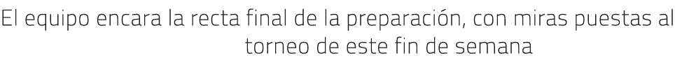El equipo encara la recta final de la preparaci n, con miras puestas al torneo de este fin de semana