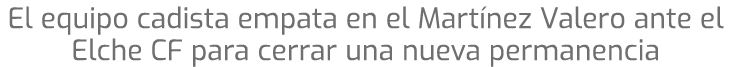 El equipo cadista empata en el Mart nez Valero ante el Elche CF para cerrar una nueva permanencia