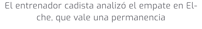 El entrenador cadista analiz el empate en Elche, que vale una permanencia