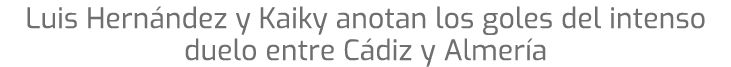 Luis Hern ndez y Kaiky anotan los goles del intenso duelo entre C diz y Almer a