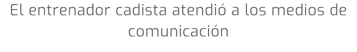 El entrenador cadista atendi a los medios de comunicaci n