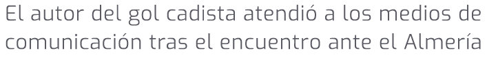 El autor del gol cadista atendi a los medios de comunicaci n tras el encuentro ante el Almer a