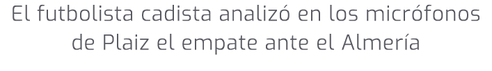 El futbolista cadista analiz en los micr fonos de Plaiz el empate ante el Almer a