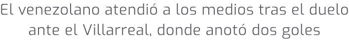 El venezolano atendi a los medios tras el duelo ante el Villarreal, donde anot  dos goles