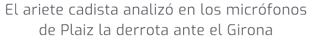 El ariete cadista analiz en los micr fonos de Plaiz la derrota ante el Girona