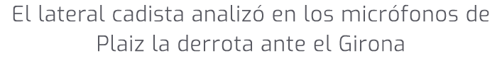 El lateral cadista analiz en los micr fonos de Plaiz la derrota ante el Girona 